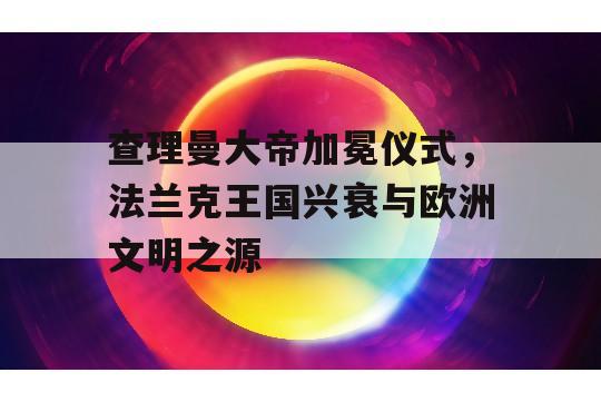 查理曼大帝加冕仪式，法兰克王国兴衰与欧洲文明之源