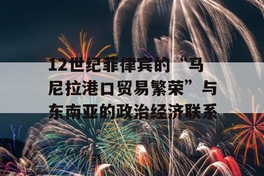 12世纪菲律宾的“马尼拉港口贸易繁荣”与东南亚的政治经济联系