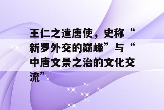 王仁之遣唐使，史称“新罗外交的巅峰”与“中唐文景之治的文化交流”