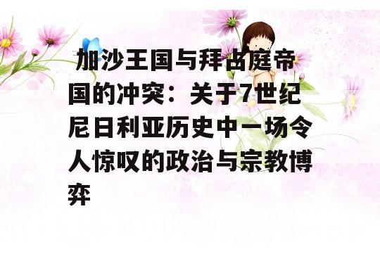  加沙王国与拜占庭帝国的冲突：关于7世纪尼日利亚历史中一场令人惊叹的政治与宗教博弈