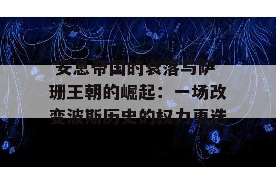  安息帝国的衰落与萨珊王朝的崛起：一场改变波斯历史的权力更迭