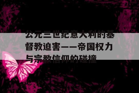 公元三世纪意大利的基督教迫害——帝国权力与宗教信仰的碰撞