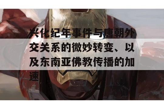 兴化纪年事件与唐朝外交关系的微妙转变、以及东南亚佛教传播的加速