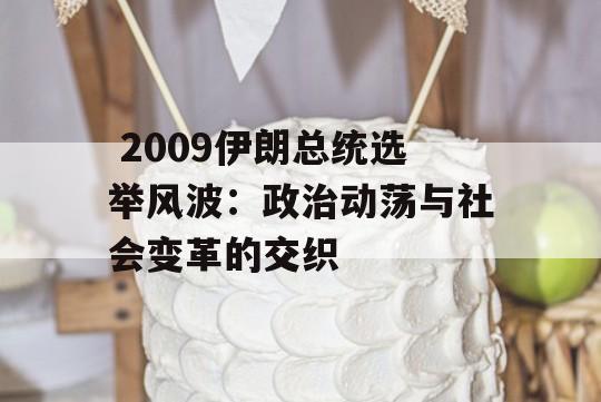  2009伊朗总统选举风波：政治动荡与社会变革的交织