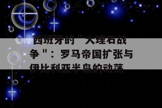  西班牙的＂大理石战争＂：罗马帝国扩张与伊比利亚半岛的动荡