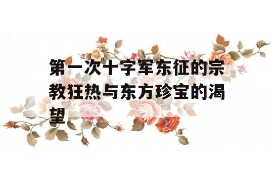 第一次十字军东征的宗教狂热与东方珍宝的渴望