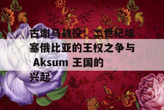 古谢马战役：二世纪埃塞俄比亚的王权之争与 Aksum 王国的兴起