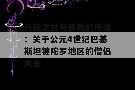 兴盛之世与佛教的传播：关于公元4世纪巴基斯坦犍陀罗地区的僧侣大会