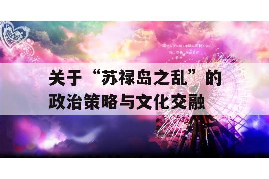 关于“苏禄岛之乱”的政治策略与文化交融