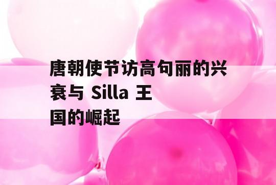 唐朝使节访高句丽的兴衰与 Silla 王国的崛起