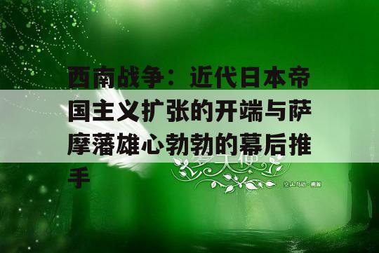 西南战争：近代日本帝国主义扩张的开端与萨摩藩雄心勃勃的幕后推手