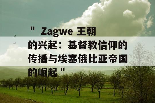 ＂ Zagwe 王朝的兴起：基督教信仰的传播与埃塞俄比亚帝国的崛起＂