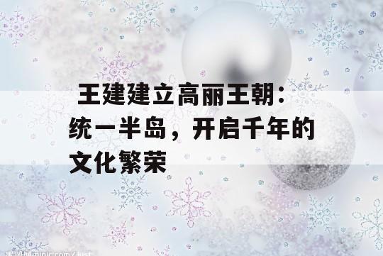  王建建立高丽王朝：统一半岛，开启千年的文化繁荣