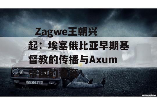   Zagwe王朝兴起：埃塞俄比亚早期基督教的传播与Axum帝国的衰落