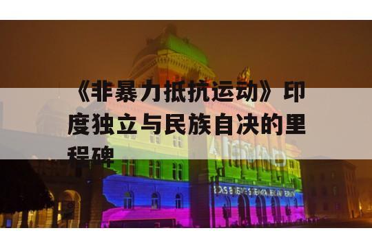 《非暴力抵抗运动》印度独立与民族自决的里程碑