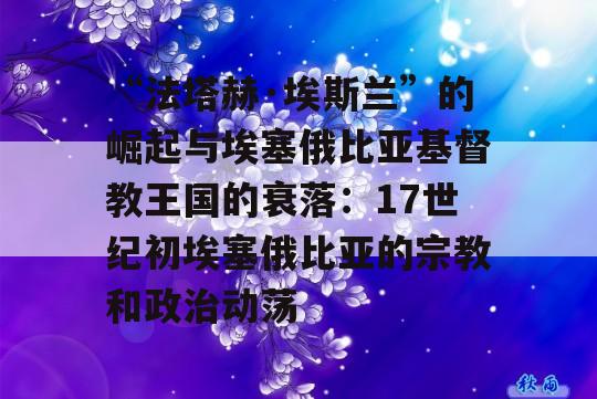 “法塔赫·埃斯兰”的崛起与埃塞俄比亚基督教王国的衰落：17世纪初埃塞俄比亚的宗教和政治动荡