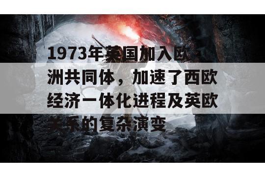 1973年英国加入欧洲共同体，加速了西欧经济一体化进程及英欧关系的复杂演变