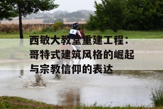 西敏大教堂重建工程：哥特式建筑风格的崛起与宗教信仰的表达