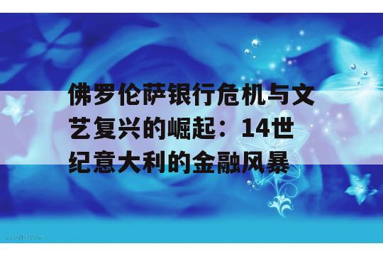 佛罗伦萨银行危机与文艺复兴的崛起：14世纪意大利的金融风暴