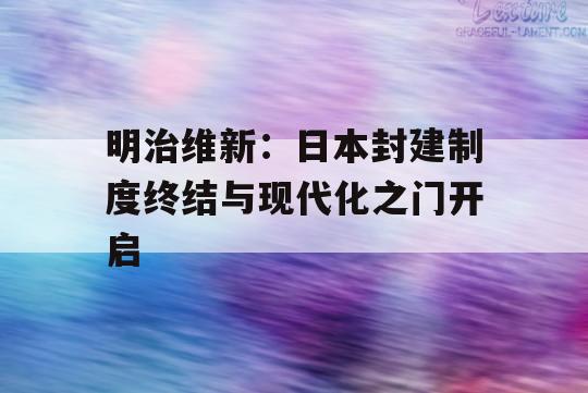 明治维新：日本封建制度终结与现代化之门开启