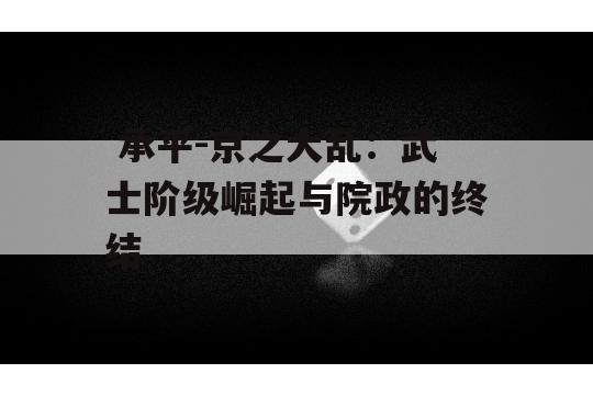  承平-京之大乱：武士阶级崛起与院政的终结