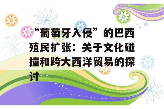 “葡萄牙入侵”的巴西殖民扩张：关于文化碰撞和跨大西洋贸易的探讨