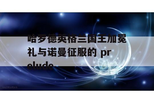 哈罗德英格兰国王加冕礼与诺曼征服的 prelude