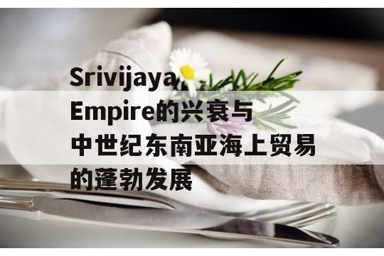 Srivijaya Empire的兴衰与中世纪东南亚海上贸易的蓬勃发展