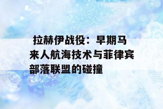  拉赫伊战役：早期马来人航海技术与菲律宾部落联盟的碰撞