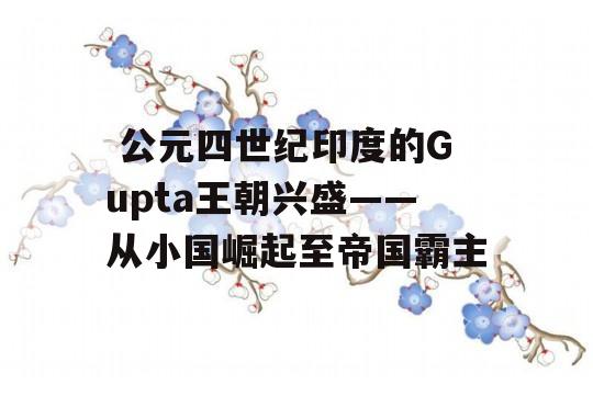  公元四世纪印度的Gupta王朝兴盛——从小国崛起至帝国霸主