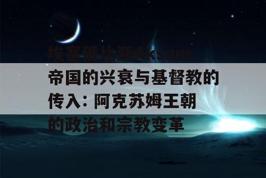 埃塞俄比亚Aksum帝国的兴衰与基督教的传入: 阿克苏姆王朝的政治和宗教变革