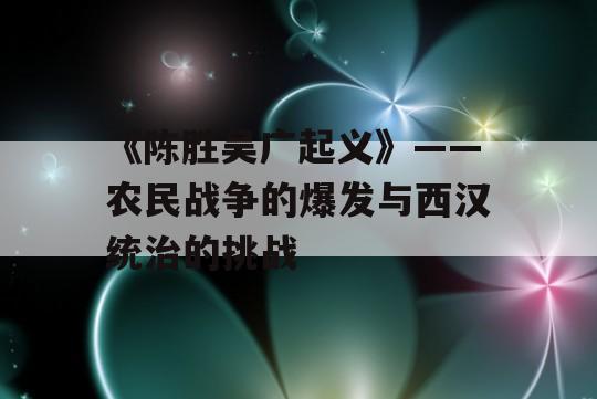 《陈胜吴广起义》——农民战争的爆发与西汉统治的挑战