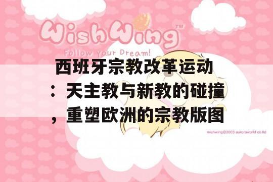  西班牙宗教改革运动：天主教与新教的碰撞，重塑欧洲的宗教版图