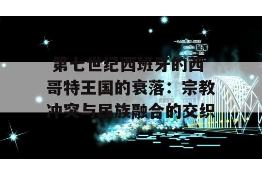  第七世纪西班牙的西哥特王国的衰落：宗教冲突与民族融合的交织