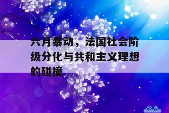 六月暴动，法国社会阶级分化与共和主义理想的碰撞