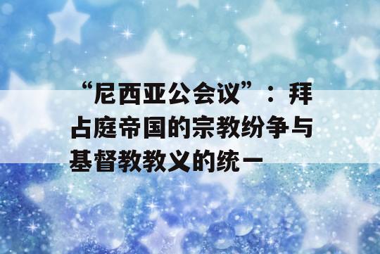 “尼西亚公会议”：拜占庭帝国的宗教纷争与基督教教义的统一