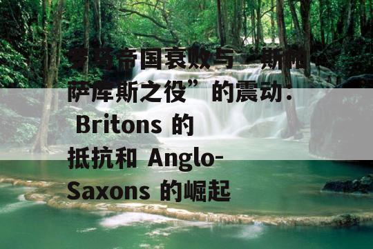 罗马帝国衰败与“斯帕萨库斯之役”的震动： Britons 的抵抗和 Anglo-Saxons 的崛起