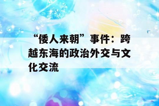 “倭人来朝”事件：跨越东海的政治外交与文化交流