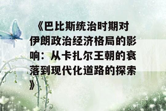  《巴比斯统治时期对伊朗政治经济格局的影响：从卡扎尔王朝的衰落到现代化道路的探索》