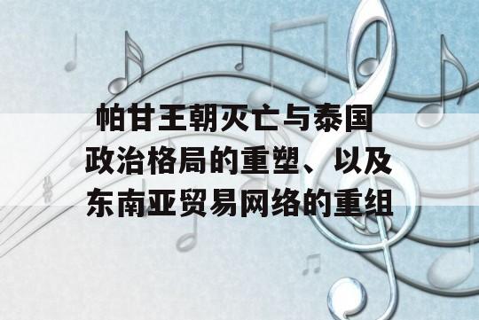  帕甘王朝灭亡与泰国政治格局的重塑、以及东南亚贸易网络的重组