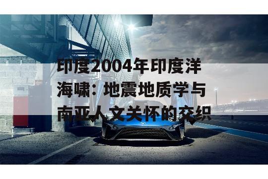 印度2004年印度洋海啸: 地震地质学与南亚人文关怀的交织