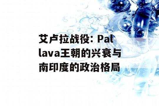 艾卢拉战役: Pallava王朝的兴衰与南印度的政治格局