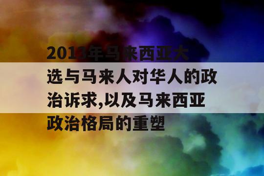 2013年马来西亚大选与马来人对华人的政治诉求,以及马来西亚政治格局的重塑