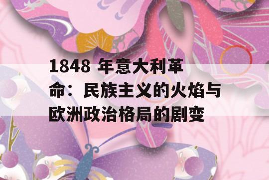 1848 年意大利革命：民族主义的火焰与欧洲政治格局的剧变