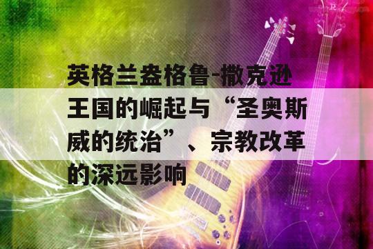 英格兰盎格鲁-撒克逊王国的崛起与“圣奥斯威的统治”、宗教改革的深远影响