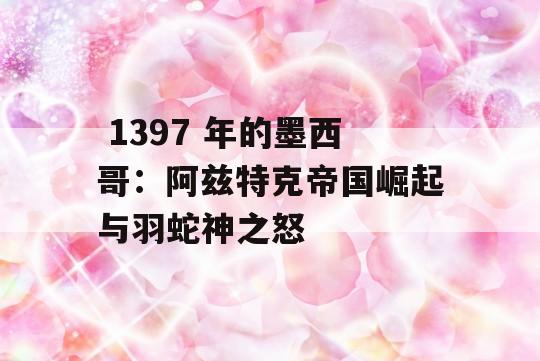  1397 年的墨西哥：阿兹特克帝国崛起与羽蛇神之怒