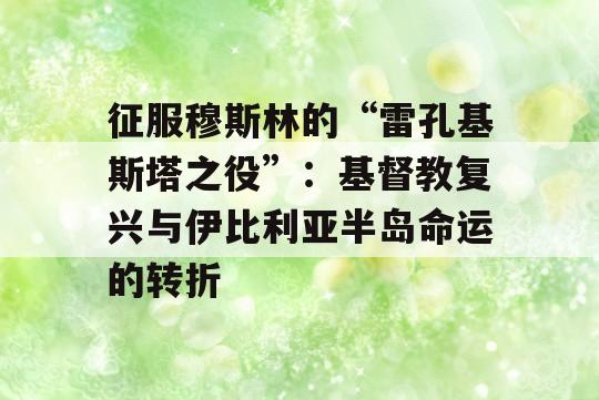 征服穆斯林的“雷孔基斯塔之役”：基督教复兴与伊比利亚半岛命运的转折