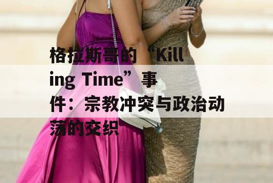 格拉斯哥的“Killing Time”事件：宗教冲突与政治动荡的交织