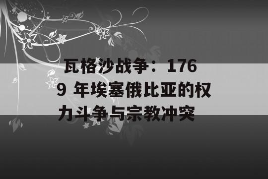  瓦格沙战争：1769 年埃塞俄比亚的权力斗争与宗教冲突