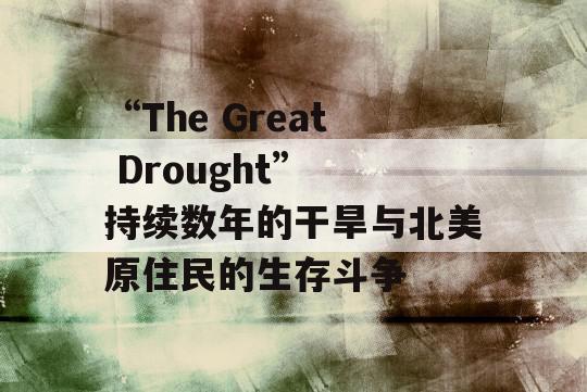 “The Great Drought” 持续数年的干旱与北美原住民的生存斗争